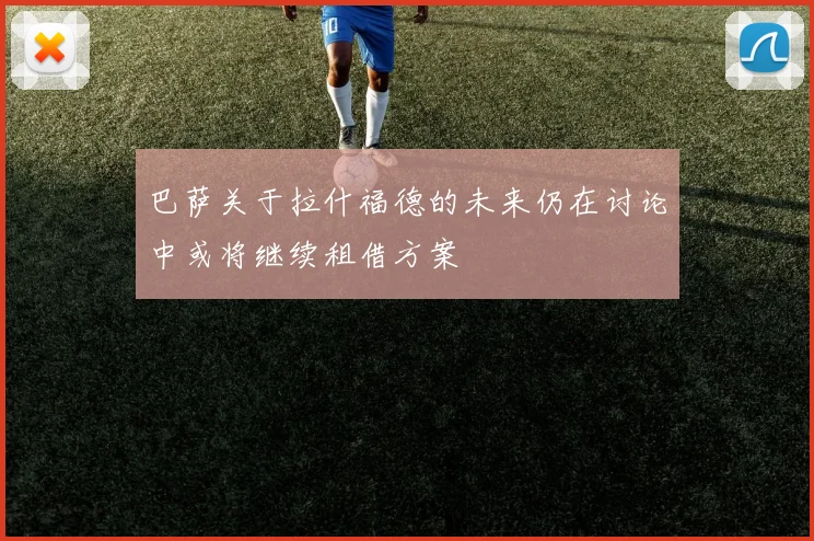 巴萨关于拉什福德的未来仍在讨论中或将继续租借方案