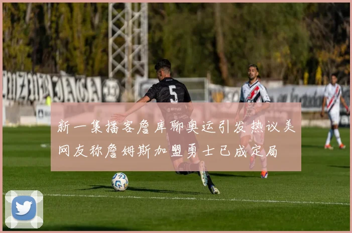 新一集播客詹库聊奥运引发热议美网友称詹姆斯加盟勇士已成定局