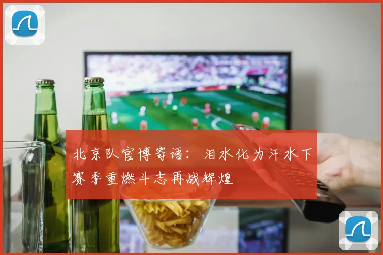 北京队官博寄语：泪水化为汗水下赛季重燃斗志再战辉煌