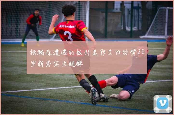 杨瀚森遭遇钉板封盖郭艾伦称赞20岁新秀实力超群