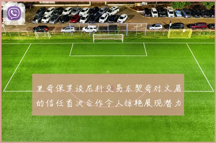 里奇保罗谈尼科交易东契奇对文眉的信任首次合作令人惊艳展现潜力