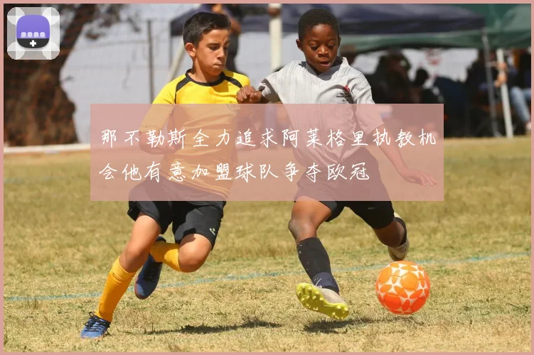 那不勒斯全力追求阿莱格里执教机会他有意加盟球队争夺欧冠