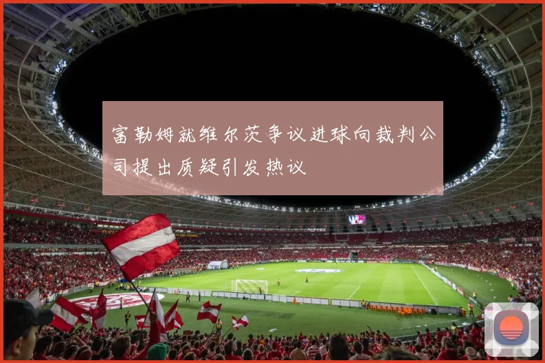 富勒姆就维尔茨争议进球向裁判公司提出质疑引发热议