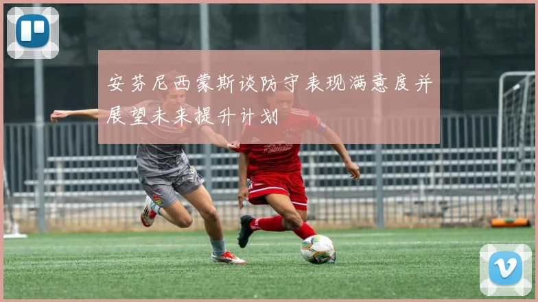 安芬尼西蒙斯谈防守表现满意度并展望未来提升计划