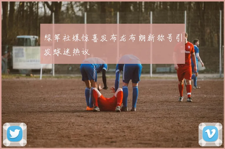 绿军社媒惊喜发布龙布朗新称号引发球迷热议