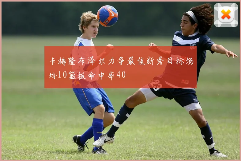 卡梅隆布泽尔力争最佳新秀目标场均10篮板命中率40