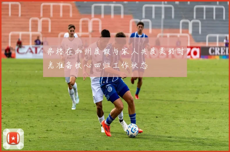 弗格在加州度假与家人共度美好时光准备收心回归工作状态