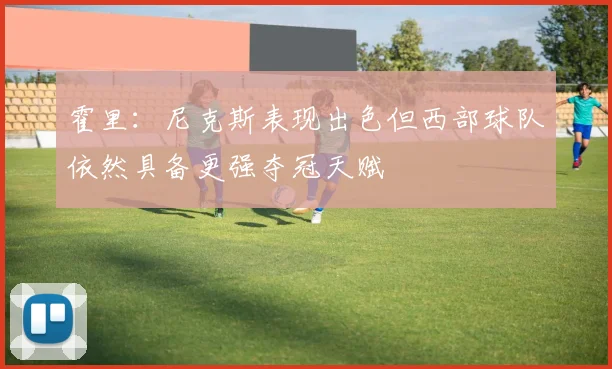 霍里：尼克斯表现出色但西部球队依然具备更强夺冠天赋