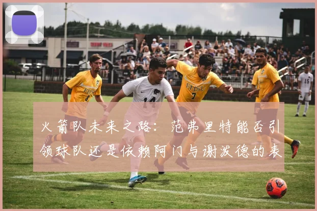 火箭队未来之路：范弗里特能否引领球队还是依赖阿门与谢泼德的表现