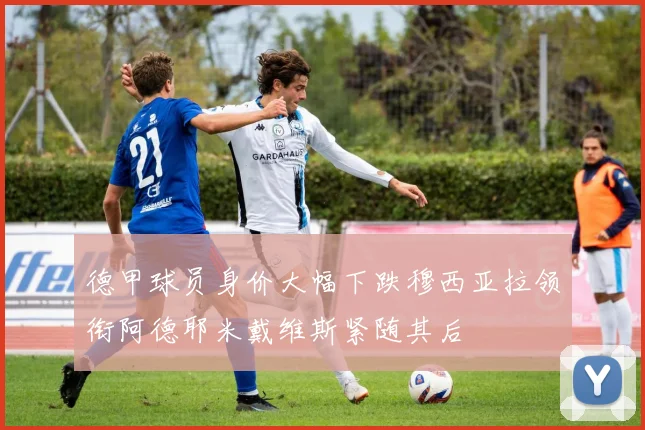 德甲球员身价大幅下跌穆西亚拉领衔阿德耶米戴维斯紧随其后
