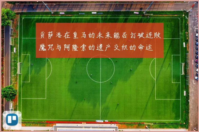 贡萨洛在皇马的未来能否打破连败魔咒与阿隆索的遗产交织的命运