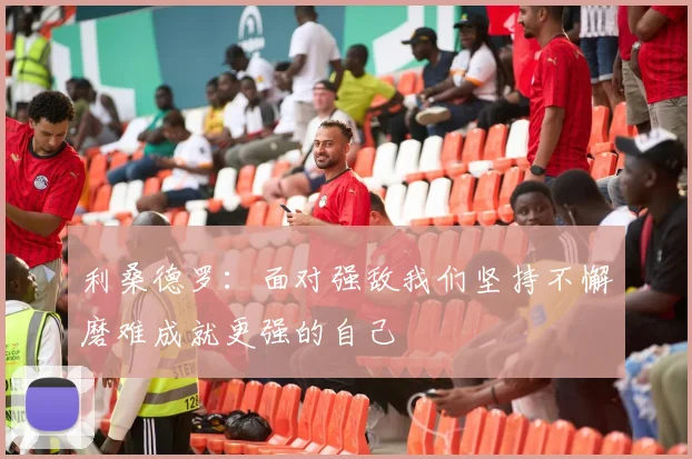 利桑德罗：面对强敌我们坚持不懈磨难成就更强的自己
