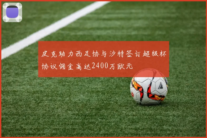皮克助力西足协与沙特签订超级杯协议佣金高达2400万欧元