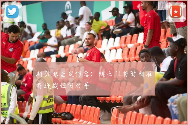 科贝尔坚定信念：瑞士门将时刻准备迎战任何对手