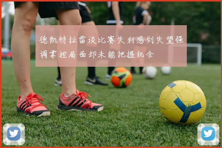 德凯特拉雷谈比赛失利感到失望强调掌控局面却未能把握机会