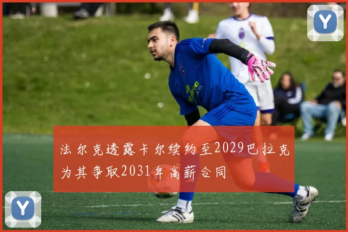 法尔克透露卡尔续约至2029巴拉克为其争取2031年高薪合同