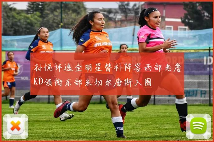 孙悦评选全明星替补阵容西部老詹KD领衔东部米切尔唐斯入围