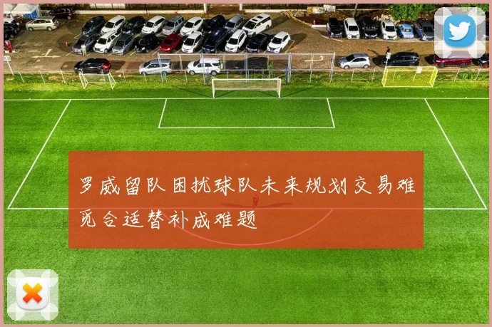 罗威留队困扰球队未来规划交易难觅合适替补成难题